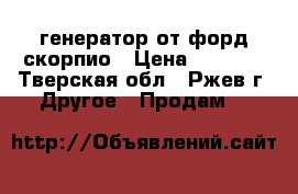 генератор от форд скорпио › Цена ­ 1 500 - Тверская обл., Ржев г. Другое » Продам   